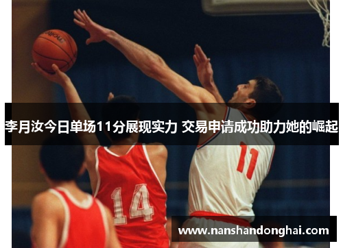李月汝今日单场11分展现实力 交易申请成功助力她的崛起 李月汝今日单场11分展现实力 交易申请成功助力她的崛起