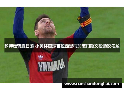 多特逆转胜日落 小贝林首球吉拉西恩梅加破门斯文松助攻乌龙 多特逆转胜日落 小贝林首球吉拉西恩梅加破门斯文松助攻乌龙