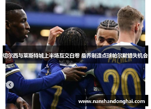 切尔西与莱斯特城上半场互交白卷 桑乔制造点球帕尔默错失机会