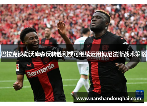 巴拉克谈勒沃库森反转胜利或可继续运用博尼法斯战术策略 巴拉克谈勒沃库森反转胜利或可继续运用博尼法斯战术策略