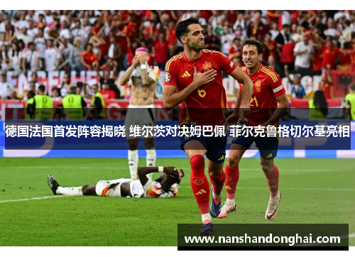 德国法国首发阵容揭晓 维尔茨对决姆巴佩 菲尔克鲁格切尔基亮相 德国法国首发阵容揭晓 维尔茨对决姆巴佩 菲尔克鲁格切尔基亮相