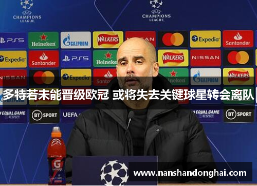 多特若未能晋级欧冠 或将失去关键球星转会离队 多特若未能晋级欧冠 或将失去关键球星转会离队