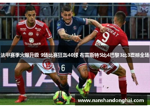 法甲赛季火爆升级 9场比赛狂轰40球 布雷斯特5比4巴黎3比3震撼全场 法甲赛季火爆升级 9场比赛狂轰40球 布雷斯特5比4巴黎3比3震撼全场