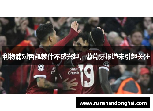 利物浦对哲凯赖什不感兴趣,葡萄牙报道未引起关注 利物浦对哲凯赖什不感兴趣,葡萄牙报道未引起关注