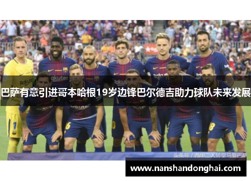 巴萨有意引进哥本哈根19岁边锋巴尔德吉助力球队未来发展 巴萨有意引进哥本哈根19岁边锋巴尔德吉助力球队未来发展