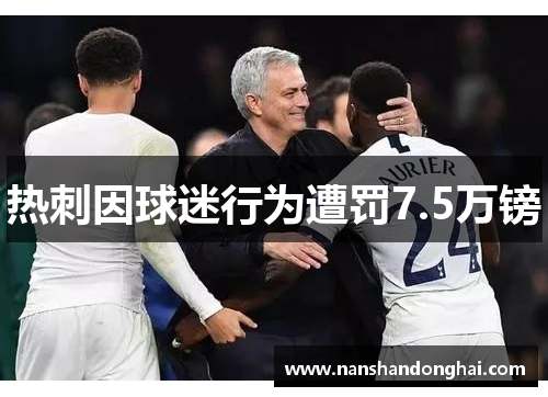 热刺因球迷行为遭罚7.5万镑 热刺因球迷行为遭罚7.5万镑