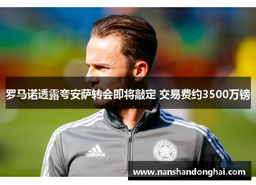 罗马诺透露夸安萨转会即将敲定 交易费约3500万镑 罗马诺透露夸安萨转会即将敲定 交易费约3500万镑