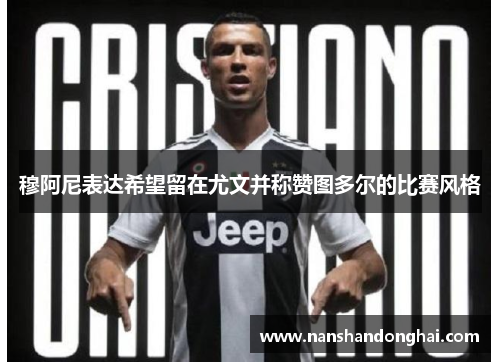穆阿尼表达希望留在尤文并称赞图多尔的比赛风格 穆阿尼表达希望留在尤文并称赞图多尔的比赛风格
