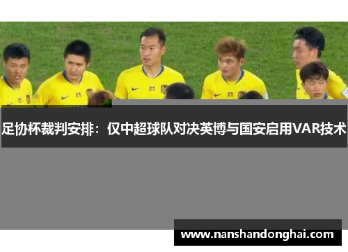 足协杯裁判安排:仅中超球队对决英博与国安启用VAR技术 足协杯裁判安排:仅中超球队对决英博与国安启用VAR技术