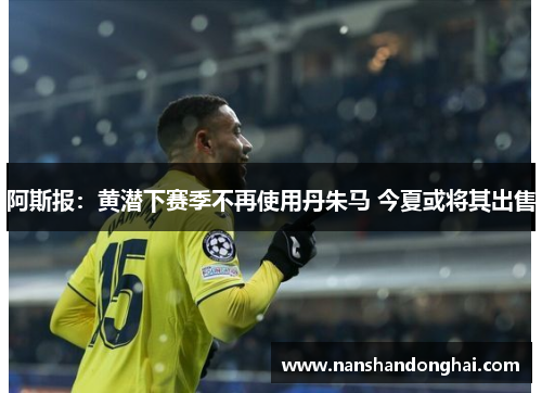 阿斯报:黄潜下赛季不再使用丹朱马 今夏或将其出售 阿斯报:黄潜下赛季不再使用丹朱马 今夏或将其出售