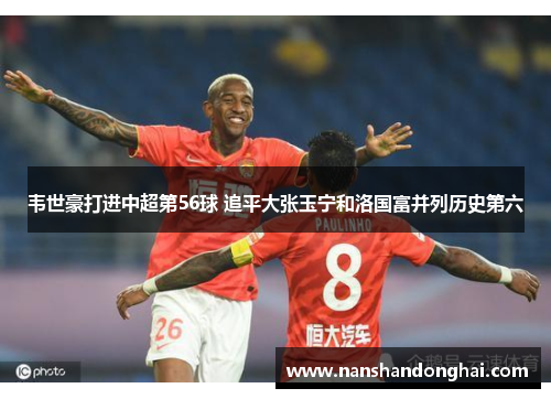 韦世豪打进中超第56球 追平大张玉宁和洛国富并列历史第六 韦世豪打进中超第56球 追平大张玉宁和洛国富并列历史第六