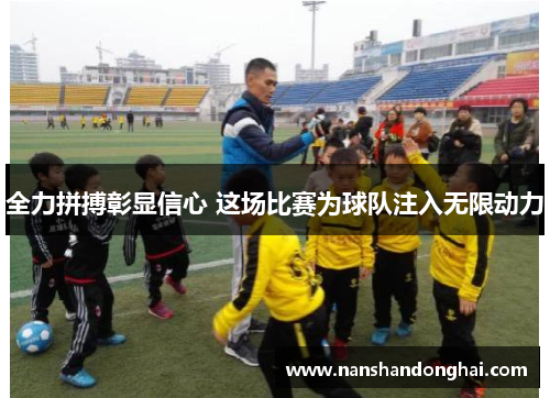 全力拼搏彰显信心 这场比赛为球队注入无限动力