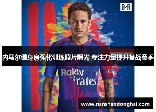 内马尔健身房强化训练照片曝光 专注力量提升备战赛季 内马尔健身房强化训练照片曝光 专注力量提升备战赛季