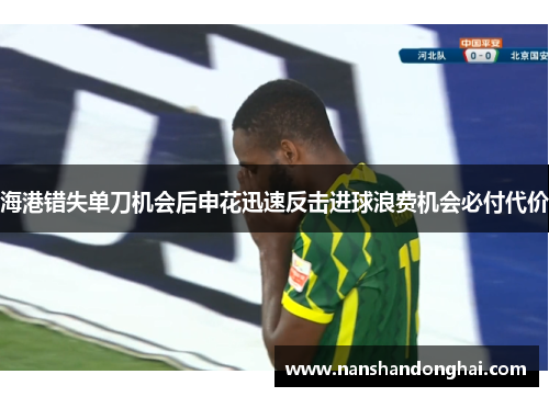 海港错失单刀机会后申花迅速反击进球浪费机会必付代价 海港错失单刀机会后申花迅速反击进球浪费机会必付代价