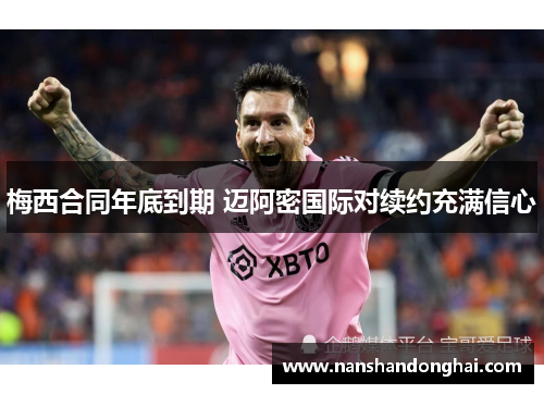 梅西合同年底到期 迈阿密国际对续约充满信心 梅西合同年底到期 迈阿密国际对续约充满信心