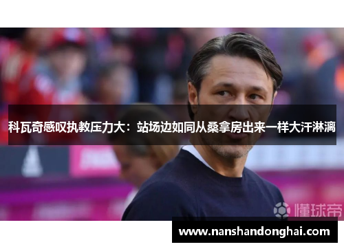 科瓦奇感叹执教压力大:站场边如同从桑拿房出来一样大汗淋漓 科瓦奇感叹执教压力大:站场边如同从桑拿房出来一样大汗淋漓