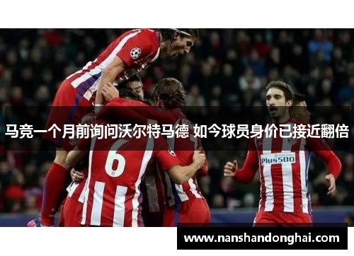 马竞一个月前询问沃尔特马德 如今球员身价已接近翻倍 马竞一个月前询问沃尔特马德 如今球员身价已接近翻倍