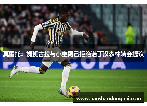 莫雷托:姆班古拉与小维阿已拒绝诺丁汉森林转会提议 莫雷托:姆班古拉与小维阿已拒绝诺丁汉森林转会提议