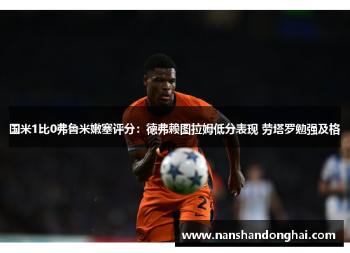 国米1比0弗鲁米嫩塞评分:德弗赖图拉姆低分表现 劳塔罗勉强及格 国米1比0弗鲁米嫩塞评分:德弗赖图拉姆低分表现 劳塔罗勉强及格